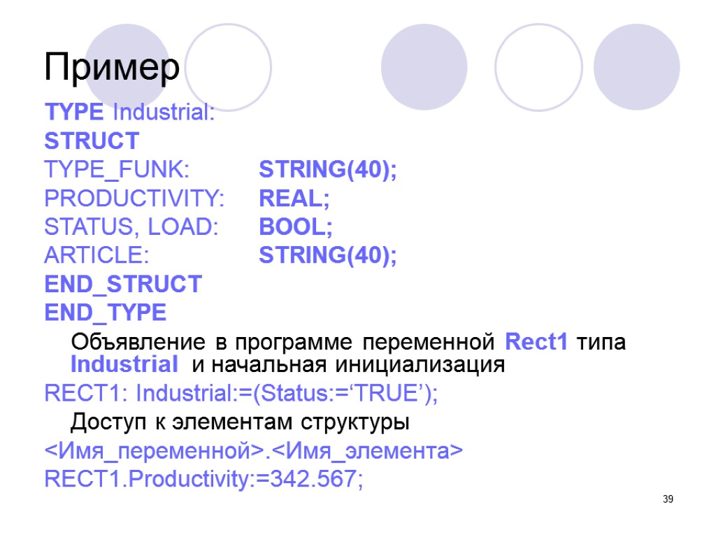 39 Пример TYPE Industrial: STRUCT TYPE_FUNK: STRING(40); PRODUCTIVITY: REAL; STATUS, LOAD: BOOL; ARTICLЕ: STRING(40);